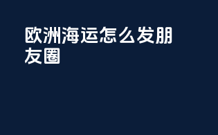 欧洲海运怎么发朋友圈