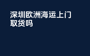 深圳欧洲海运上门取货吗