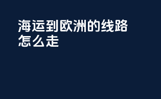 海运到欧洲的线路怎么走