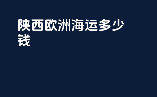陕西欧洲海运多少钱