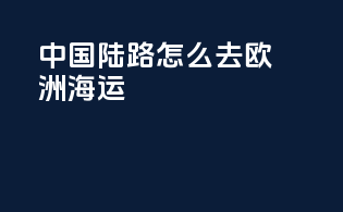 中国陆路怎么去欧洲海运