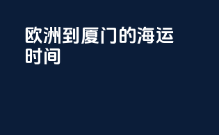 欧洲到厦门的海运时间