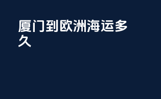 厦门到欧洲海运多久