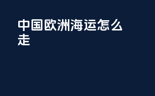 中国欧洲海运怎么走