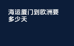 海运厦门到欧洲要多少天