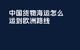 中国货物海运怎么运到欧洲路线