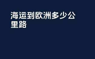 海运到欧洲多少公里路