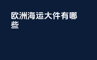 欧洲海运大件有哪些