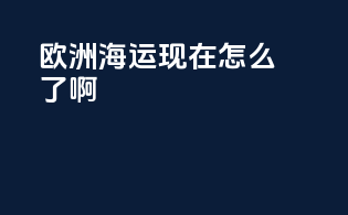 欧洲海运现在怎么了啊