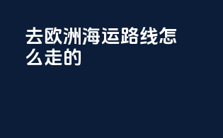 去欧洲海运路线怎么走的
