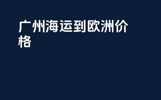 广州海运到欧洲价格