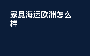 家具海运欧洲怎么样