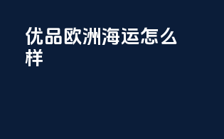 优品欧洲海运怎么样