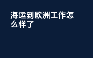 海运到欧洲工作怎么样了