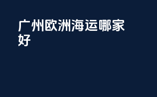 广州欧洲海运哪家好