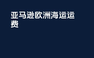 亚马逊欧洲海运运费