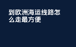 到欧洲海运线路怎么走最方便