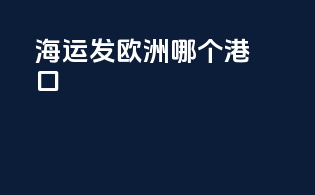 海运发欧洲哪个港口