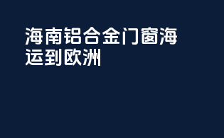 海南铝合金门窗海运到欧洲