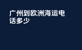 广州到欧洲海运电话多少