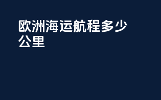 欧洲海运航程多少公里