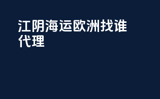 江阴海运欧洲找谁代理