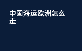 中国海运欧洲怎么走