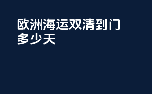 欧洲海运双清到门多少天