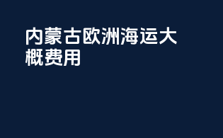 内蒙古欧洲海运大概费用
