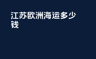 江苏欧洲海运多少钱