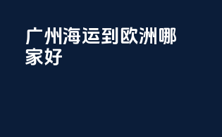 广州海运到欧洲哪家好