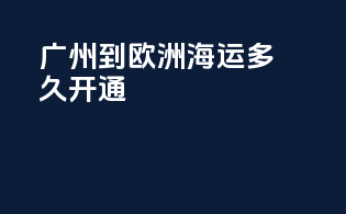 广州到欧洲海运多久开通