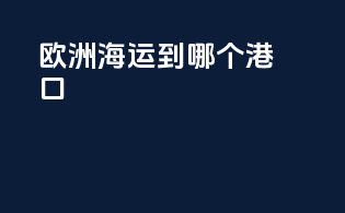 欧洲海运到哪个港口
