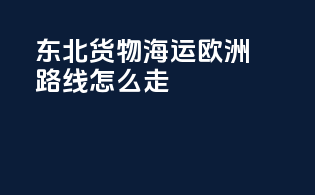 东北货物海运欧洲路线怎么走