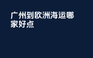 广州到欧洲海运哪家好点