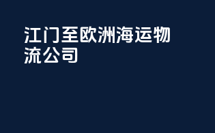 江门至欧洲海运物流公司
