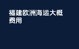 福建欧洲海运大概费用