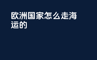 欧洲国家怎么走海运的