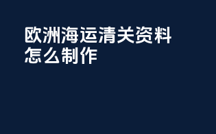欧洲海运清关资料怎么制作