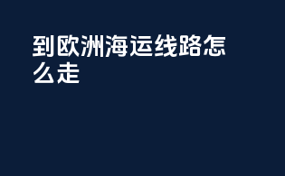 到欧洲海运线路怎么走