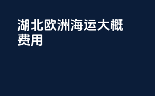 湖北欧洲海运大概费用