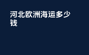 河北欧洲海运多少钱