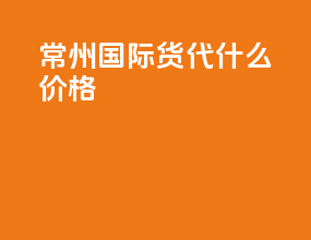 常州国际货代什么价格