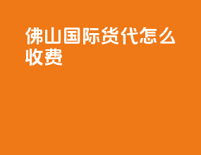 佛山国际货代怎么收费