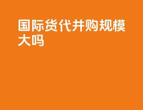 国际货代并购规模大吗