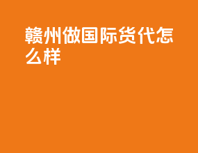 赣州做国际货代怎么样
