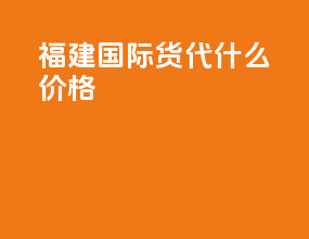 福建国际货代什么价格
