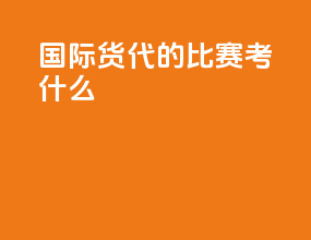 国际货代的比赛考什么
