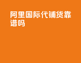 阿里国际代铺货靠谱吗