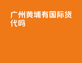 广州黄埔有国际货代吗
